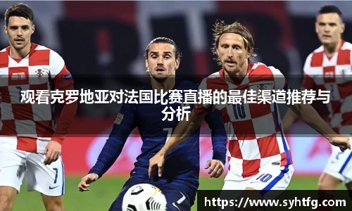 观看克罗地亚对法国比赛直播的最佳渠道推荐与分析