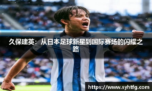 久保建英：从日本足球新星到国际赛场的闪耀之路